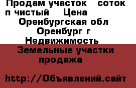 Продам участок 12соток п чистый  › Цена ­ 600 000 - Оренбургская обл., Оренбург г. Недвижимость » Земельные участки продажа   